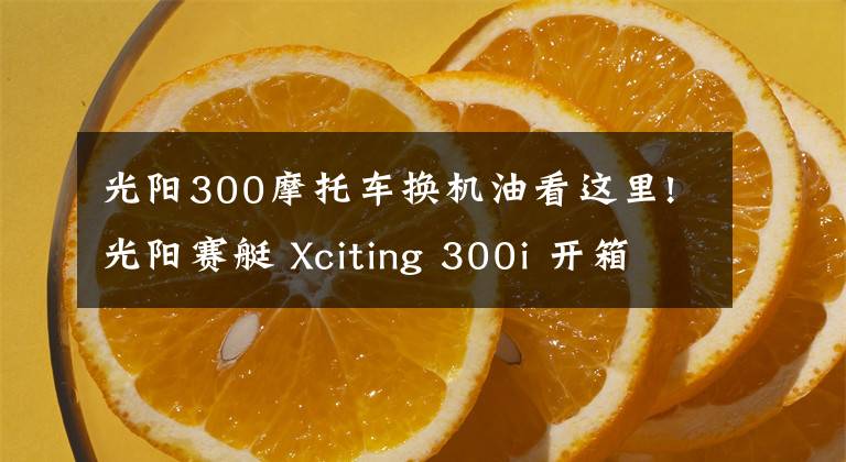 光陽300摩托車換機油看這里!光陽賽艇 Xciting 300i 開箱&簡單評測