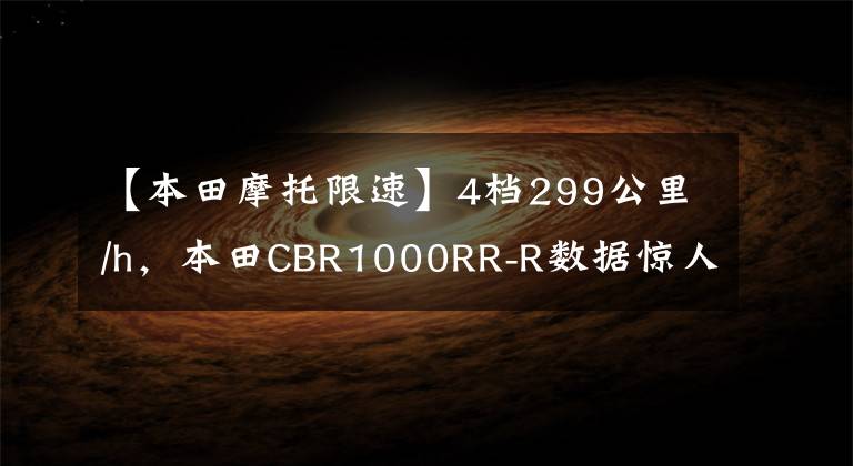 【本田摩托限速】4檔299公里/h，本田CBR1000RR-R數(shù)據(jù)驚人地挑戰(zhàn)川崎H2R王的地位。