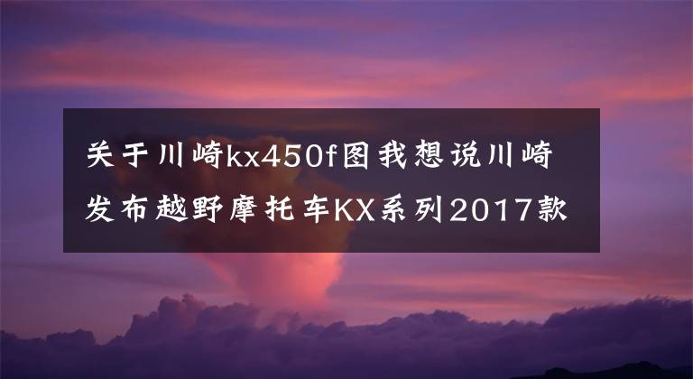 關(guān)于川崎kx450f圖我想說川崎發(fā)布越野摩托車KX系列2017款車型