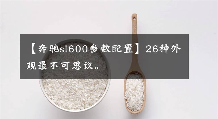 【奔馳sl600參數(shù)配置】26種外觀最不可思議。