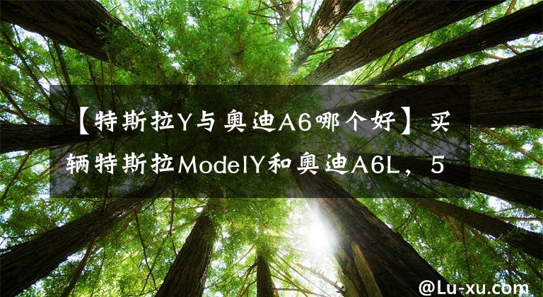 【特斯拉Y與奧迪A6哪個(gè)好】買輛特斯拉ModelY和奧迪A6L，5年一算賬，結(jié)果一目了然