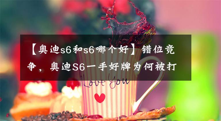 【奧迪s6和s6哪個(gè)好】錯(cuò)位競(jìng)爭(zhēng)，奧迪S6一手好牌為何被打爛？