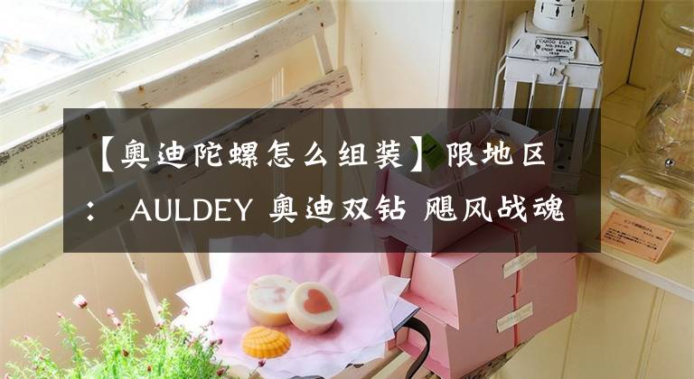 【奧迪陀螺怎么組裝】限地區(qū)： AULDEY 奧迪雙鉆 颶風戰(zhàn)魂3 陀螺 競技系列-赤煉狂刀 624502 19元