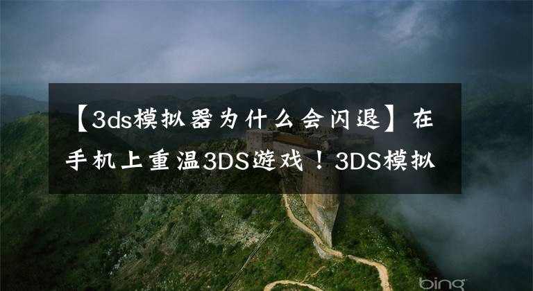 【3ds模擬器為什么會(huì)閃退】在手機(jī)上重溫3DS游戲！3DS模擬器深度教程安卓篇-模擬器系列004