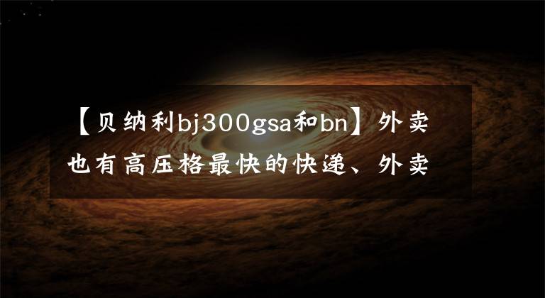 【貝納利bj300gsa和bn】外賣也有高壓格最快的快遞、外賣摩托車庫存。