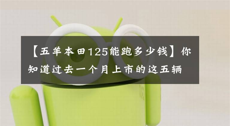 【五羊本田125能跑多少錢】你知道過去一個月上市的這五輛雨車嗎？再看一遍。