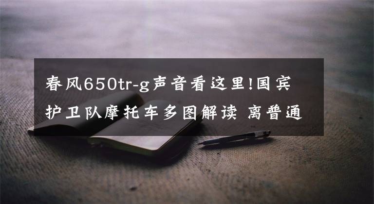 春風650tr-g聲音看這里!國賓護衛(wèi)隊摩托車多圖解讀 離普通摩友并不遙遠