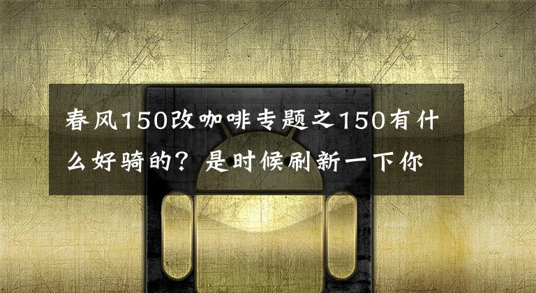 春風(fēng)150改咖啡專題之150有什么好騎的？是時(shí)候刷新一下你陳舊的認(rèn)知了！