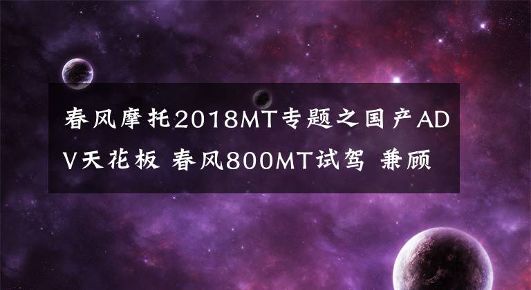 春風(fēng)摩托2018MT專題之國產(chǎn)ADV天花板 春風(fēng)800MT試駕 兼顧運動的硬派拉力