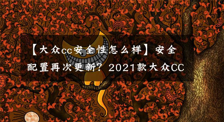 【大眾cc安全性怎么樣】安全配置再次更新？2021款大眾CC給你不一樣的驚喜