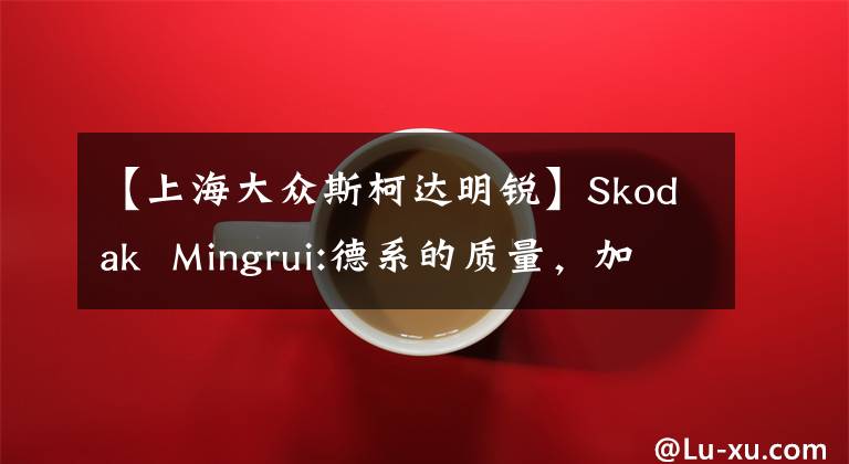 【上海大眾斯柯達(dá)明銳】Skodak Mingrui:德系的質(zhì)量，加上辛辣精致的小手柄，家庭Ta優(yōu)惠很大。