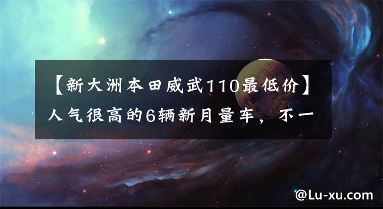 【新大洲本田威武110最低價】人氣很高的6輛新月量車，不一定乘坐。(*譯者注：譯者注：譯者注：譯者注：譯者注：譯者注)