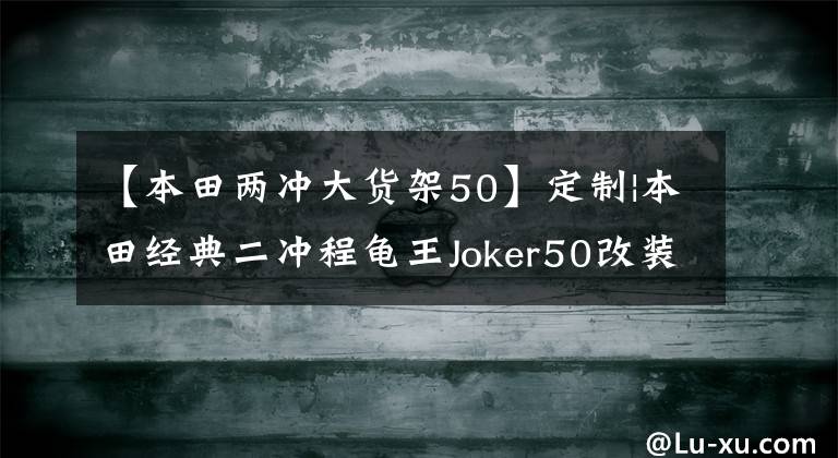 【本田兩沖大貨架50】定制|本田經(jīng)典二沖程龜王Joker50改裝欣賞