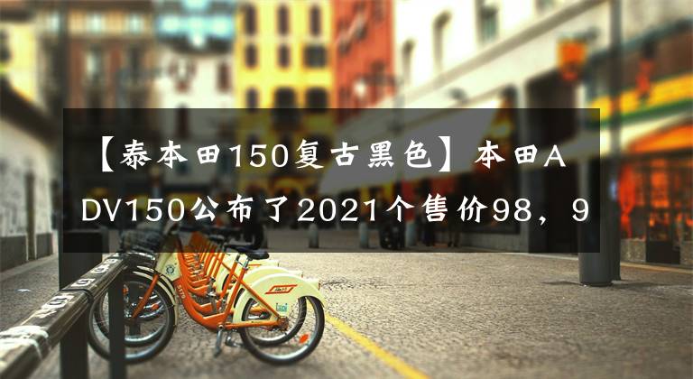 【泰本田150復(fù)古黑色】本田ADV150公布了2021個(gè)售價(jià)98，900泰銖。