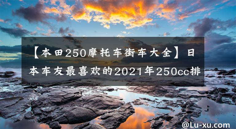 【本田250摩托車街車大全】日本車友最喜歡的2021年250cc排放量的10大車型來了