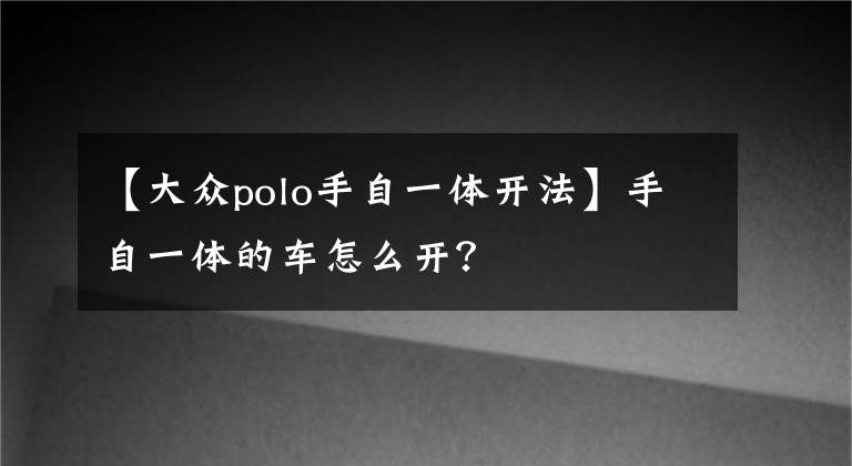 【大眾polo手自一體開(kāi)法】手自一體的車(chē)怎么開(kāi)？