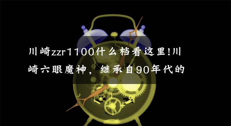 川崎zzr1100什么檔看這里!川崎六眼魔神，繼承自90年代的速度激情，車友：曾經(jīng)的不二王者