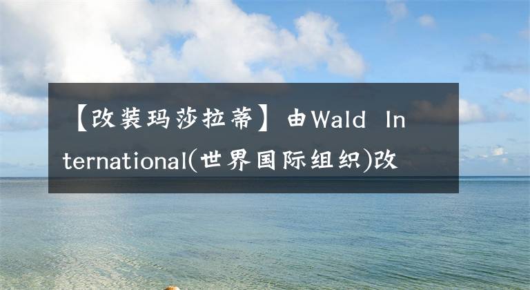 【改裝瑪莎拉蒂】由Wald International(世界國際組織)改造的瑪莎拉蒂吉卜力(Masalti Ghibli)車身姿勢進一步降低。