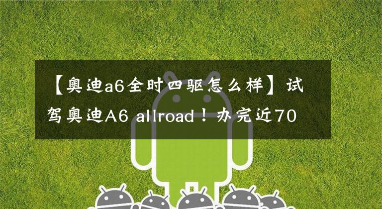 【奧迪a6全時四驅(qū)怎么樣】試駕奧迪A6 allroad！辦完近70萬的旅行車，女生買菜的最佳座駕