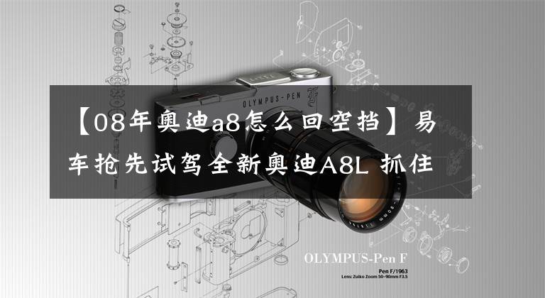 【08年奧迪a8怎么回空擋】易車搶先試駕全新奧迪A8L 抓住科技不撒手