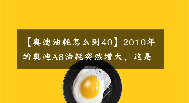 【奧迪油耗怎么到40】2010年的奧迪A8油耗突然增大，這是怎么回事？了解一下