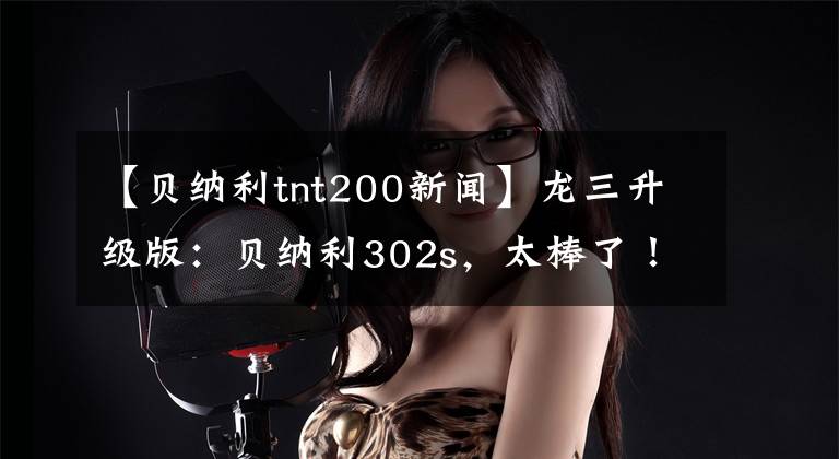 【貝納利tnt200新聞】龍三升級版：貝納利302s，太棒了！