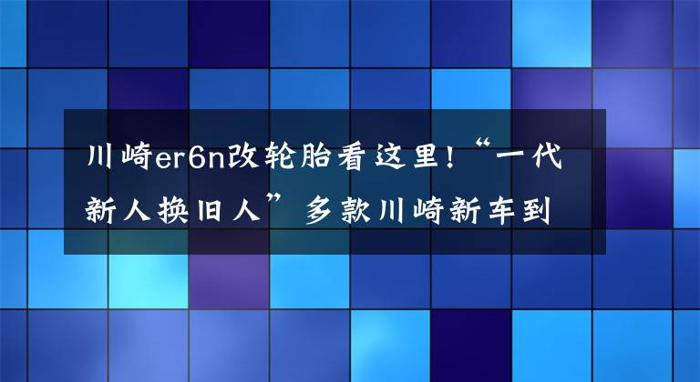 川崎er6n改輪胎看這里!“一代新人換舊人”多款川崎新車(chē)到店