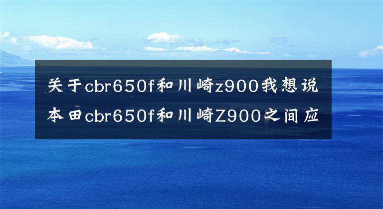 關(guān)于cbr650f和川崎z900我想說(shuō)本田cbr650f和川崎Z900之間應(yīng)該如何選擇？用車操控綜合來(lái)看哪個(gè)最好？