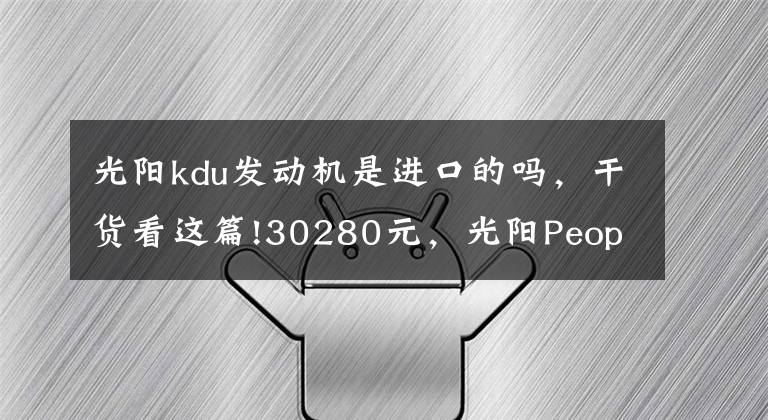 光陽kdu發(fā)動(dòng)機(jī)是進(jìn)口的嗎，干貨看這篇!30280元，光陽People250發(fā)布