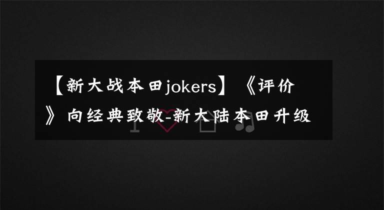 【新大戰(zhàn)本田jokers】《評(píng)價(jià)》向經(jīng)典致敬-新大陸本田升級(jí)JokerS將再次掀起復(fù)古潮流。