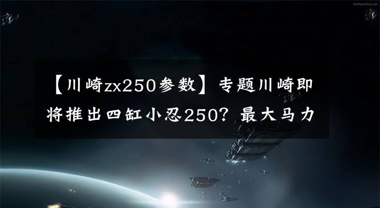 【川崎zx250參數(shù)】專(zhuān)題川崎即將推出四缸小忍250？最大馬力33kw