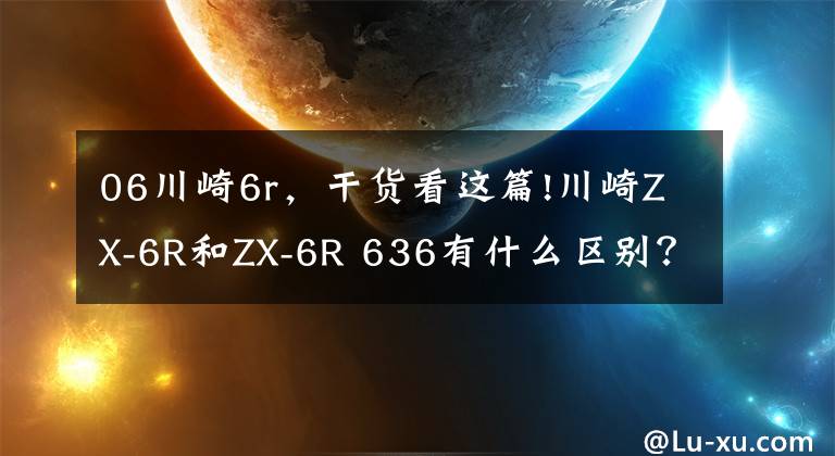 06川崎6r，干貨看這篇!川崎ZX-6R和ZX-6R 636有什么區(qū)別？