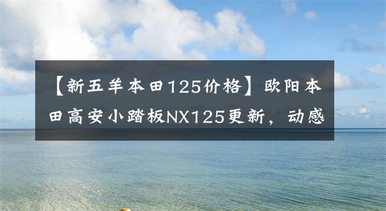 【新五羊本田125價(jià)格】歐陽本田高安小踏板NX125更新，動(dòng)感貼花，標(biāo)準(zhǔn)CBS，售價(jià)9690韓元