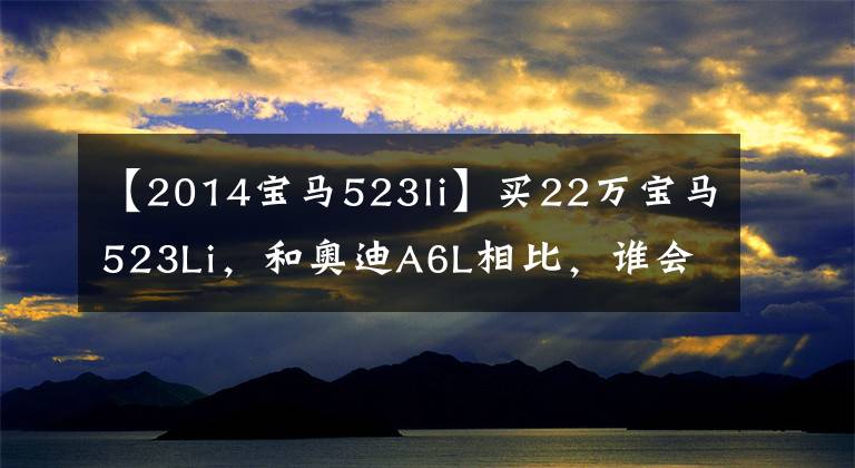 【2014寶馬523li】買22萬寶馬523Li，和奧迪A6L相比，誰會(huì)吐？