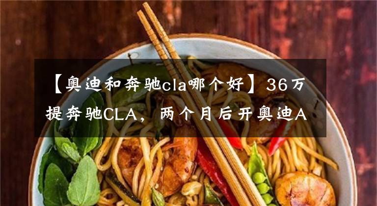 【奧迪和奔馳cla哪個(gè)好】36萬(wàn)提奔馳CLA，兩個(gè)月后開奧迪A4L，車主：對(duì)比非常明顯