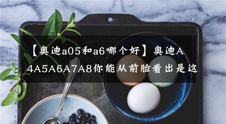 【奧迪a05和a6哪個(gè)好】奧迪A4A5A6A7A8你能從前臉看出是這五款車(chē)中的哪一款嗎