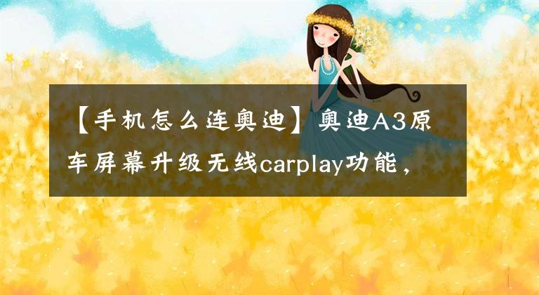 【手機怎么連奧迪】奧迪A3原車屏幕升級無線carplay功能，輕松在線聽歌看視頻