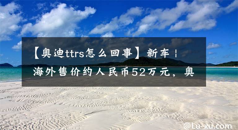 【奧迪ttrs怎么回事】新車 | 海外售價約人民幣52萬元，奧迪TT RS傳承版發(fā)布，配五缸動力