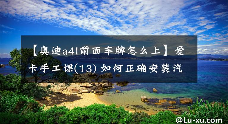 【奧迪a4l前面車牌怎么上】愛卡手工課(13) 如何正確安裝汽車號(hào)牌