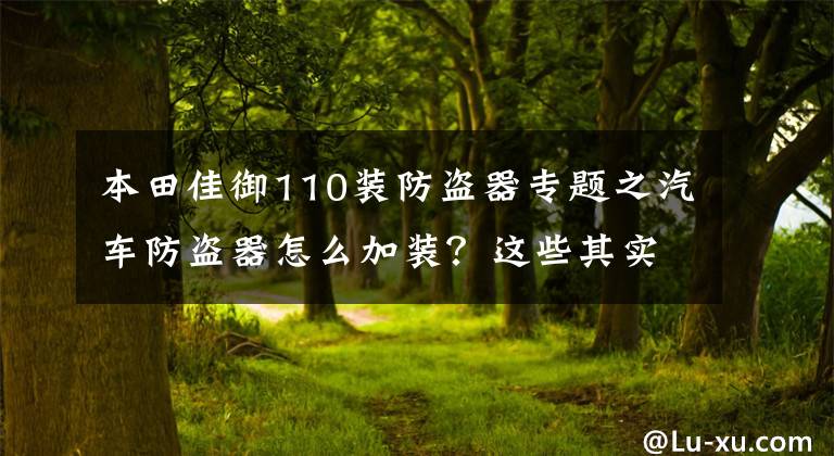 本田佳御110裝防盜器專題之汽車防盜器怎么加裝？這些其實(shí)自己在家就可以安裝的，安裝步驟就在這里