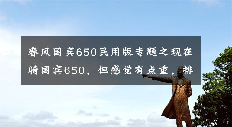 春風(fēng)國(guó)賓650民用版專題之現(xiàn)在騎國(guó)賓650，但感覺有點(diǎn)重，排量也差點(diǎn)，有必要換春風(fēng)800MT？