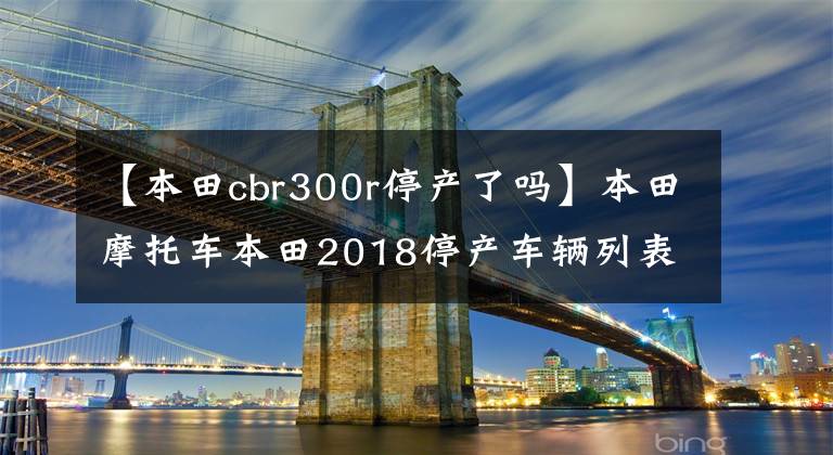 【本田cbr300r停產了嗎】本田摩托車本田2018停產車輛列表！有你的食物嗎？