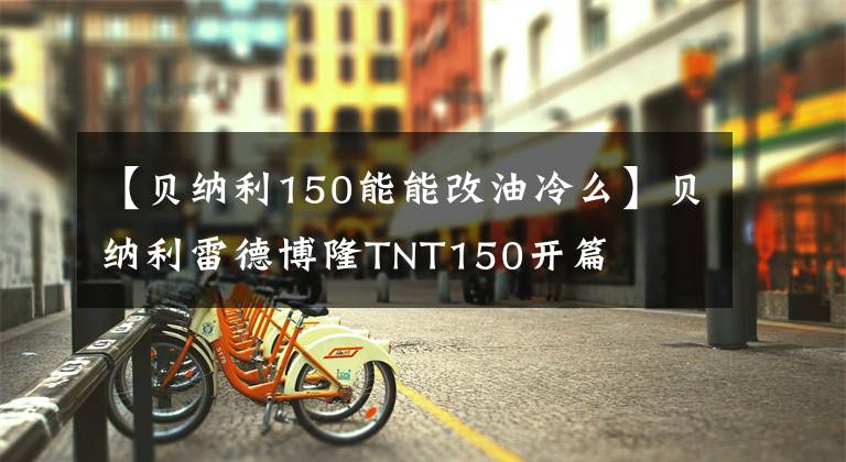 【貝納利150能能改油冷么】貝納利雷德博隆TNT150開篇