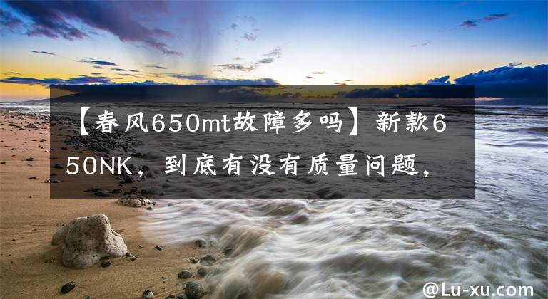 【春風650mt故障多嗎】新款650NK，到底有沒有質(zhì)量問題，你來說說看？！