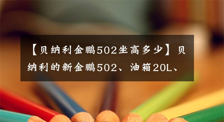 【貝納利金鵬502坐高多少】貝納利的新金鵬502、油箱20L、標準3箱、功率35千瓦，盡情享受莫羅的樂趣