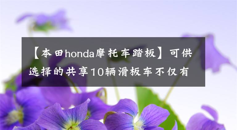 【本田honda摩托車踏板】可供選擇的共享10輛滑板車不僅有大羊羔，還有超越國(guó)境的先鋒隊(duì)