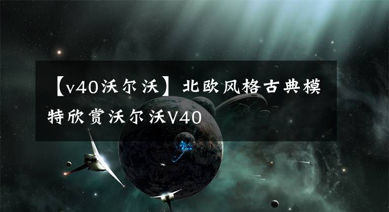 【v40沃爾沃】北歐風(fēng)格古典模特欣賞沃爾沃V40