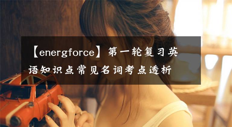 【energforce】第一輪復(fù)習英語知識點常見名詞考點透析