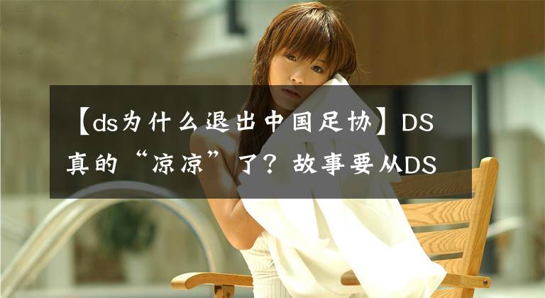 【ds為什么退出中國足協(xié)】DS真的“涼涼”了？故事要從DS5說起