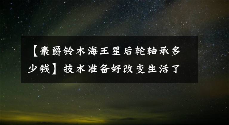 【豪爵鈴木海王星后輪軸承多少錢】技術(shù)準(zhǔn)備好改變生活了嗎？